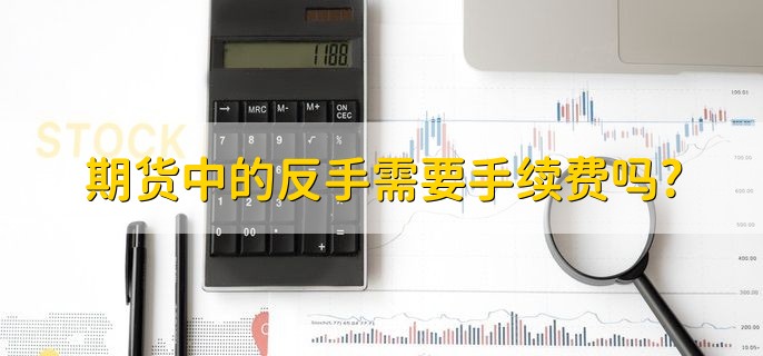 期货中的反手需要手续费吗，需要手续费
