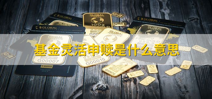 基金灵活申赎是什么意思，能在任何期限内买入售出