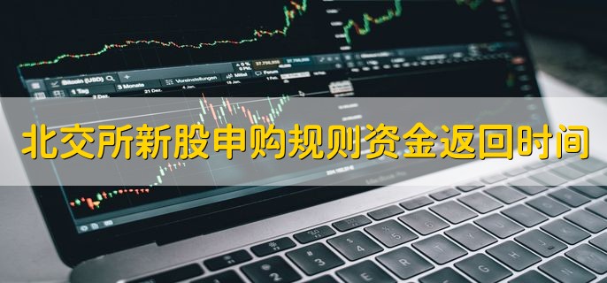 北交所新股申购规则资金返回时间，分以下两点