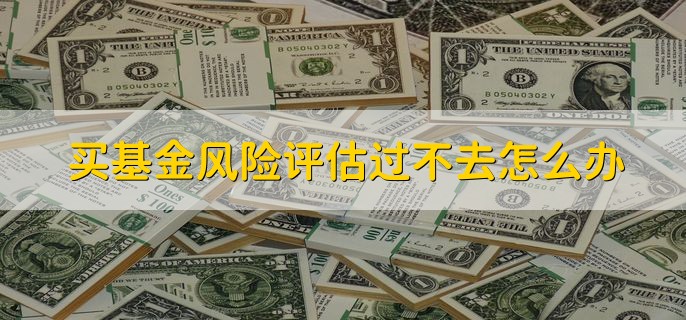 买基金风险评估过不去怎么办，选择风险等级匹配的基金