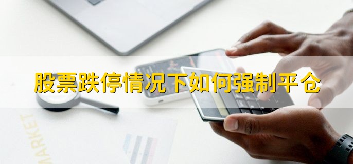 股票跌停情况下如何强制平仓，股票连续跌停的两种操作