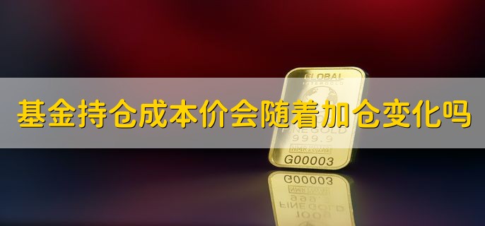 基金持仓成本价会随着加仓变化吗，一般是会的