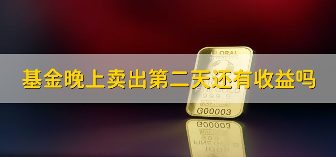 基金晚上卖出第二天还有收益吗，有收益