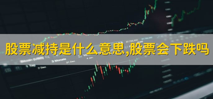 股票减持是什么意思，股票会下跌吗