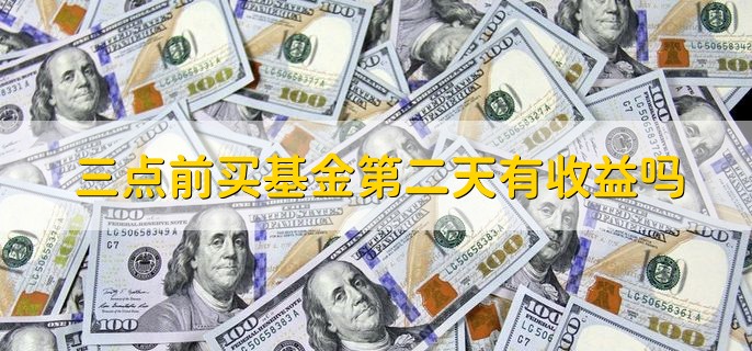 三点前买基金第二天有收益吗，有收益