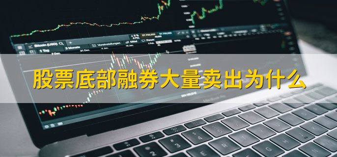 股票底部融券大量卖出为什么，卖出越大卖空力量越大