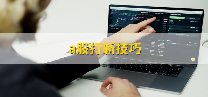 a股打新技巧，有以下四点