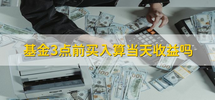 基金3点前买入算当天收益吗，并不算