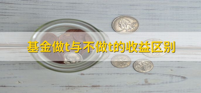 基金做t与不做t的收益区别，有以下两点