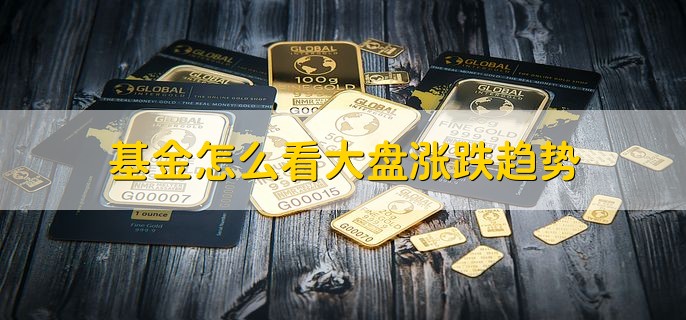 基金怎么看大盘涨跌趋势，有以下四点