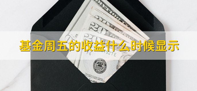 基金周五的收益什么时候显示，有以下两点