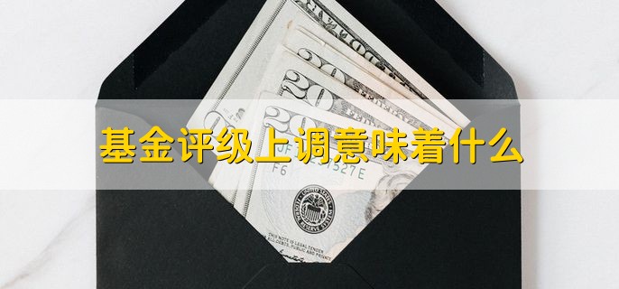 基金评级上调意味着什么，基金提高了一个等级