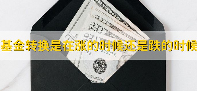 基金转换是在涨的时候转还是跌的时候，上涨时转出下跌时转入