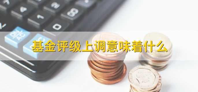 基金评级上调意味着什么，基金提高了一个等级