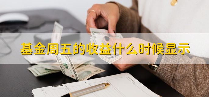 基金周五的收益什么时候显示，有以下两点