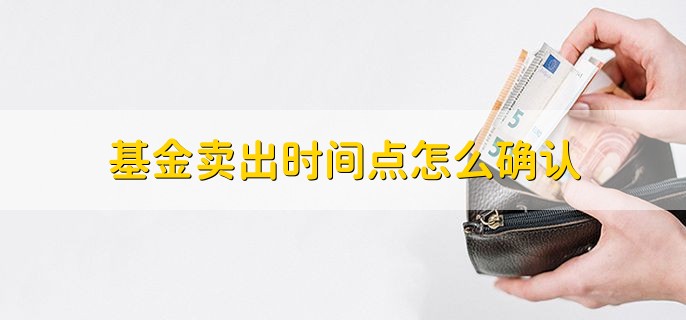 基金卖出时间点怎么确认，有以下六点