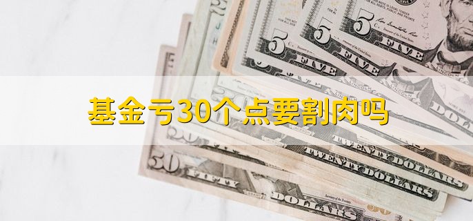 基金亏30个点要割肉吗，分以下两点