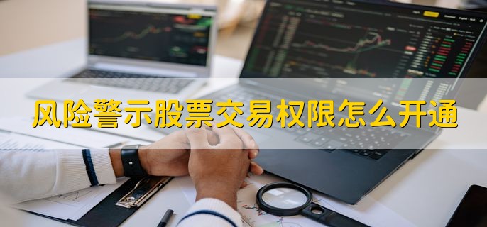 风险警示股票交易权限怎么开通，有以下两种方法