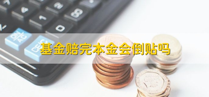 基金赔完本金会倒贴吗，一般不会