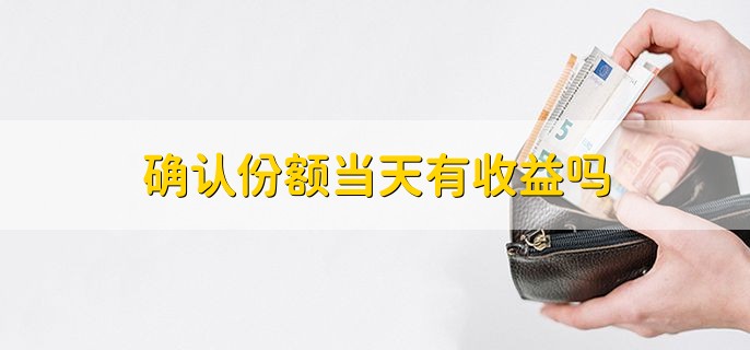 确认份额当天有收益吗，当然有