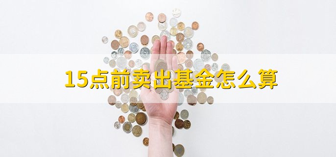 15点前卖出基金怎么算，会计算当天的盈利