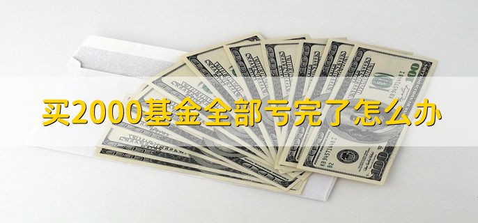 买2000基金全部亏完了怎么办，会清盘