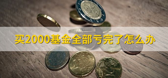 买2000基金全部亏完了怎么办，会清盘