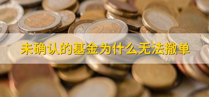 未确认的基金为什么无法撤单，有以下两点