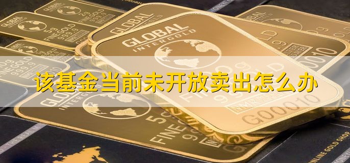 该基金当前未开放卖出怎么办，分以下三点
