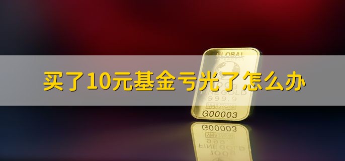 买了10元基金亏光了怎么办，最多亏损本金