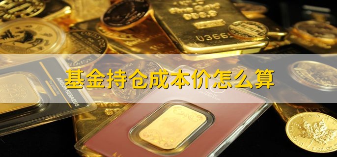 基金持仓成本价怎么算，什么是持仓成本价