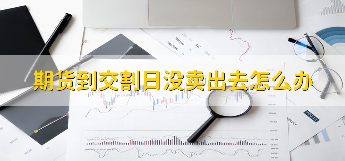期货到交割日没卖出去怎么办，会被强行平仓