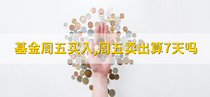 基金周五买入，周五卖出算7天吗