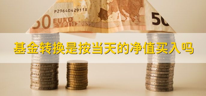 基金转换是按当天的净值买入吗，有以下两种情况