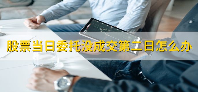 股票当日委托的一直没成交第二日怎么办，需要重新委托