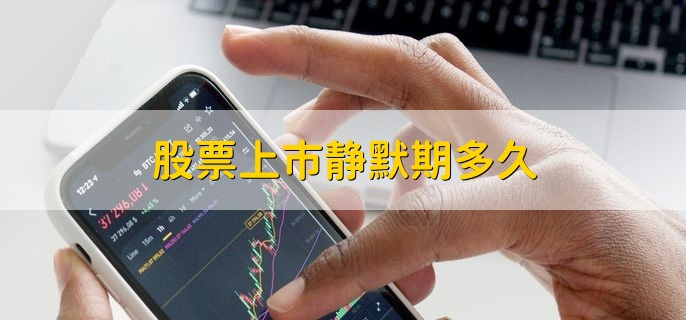 股票上市静默期多久，约为3至5个月