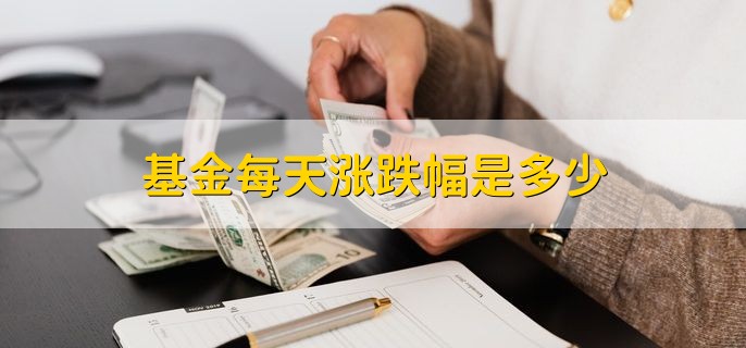 基金每天涨跌幅是多少，有以下两点