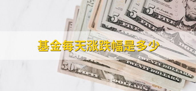 基金每天涨跌幅是多少，有以下两点