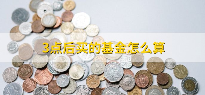 3点后买的基金怎么算，根据第二个交易日计算