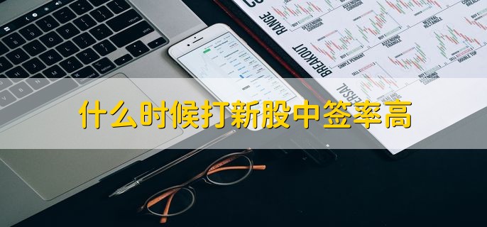 什么时候打新股中签率高，有以下两个时间段