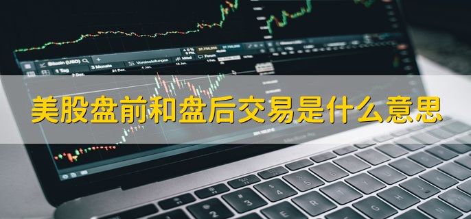 美股盘前和盘后交易是什么意思，在非正常开盘时间段交易