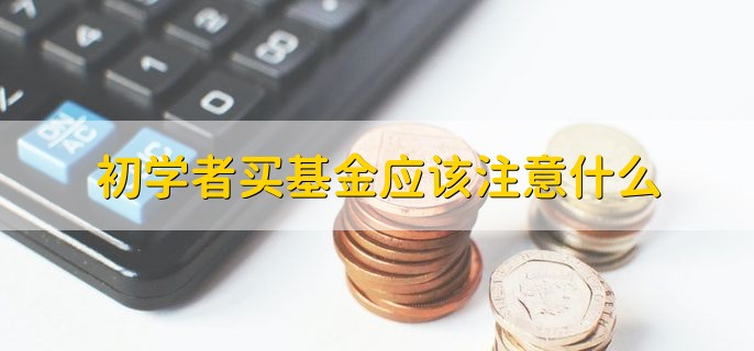 初学者买基金应该注意什么，分以下三点