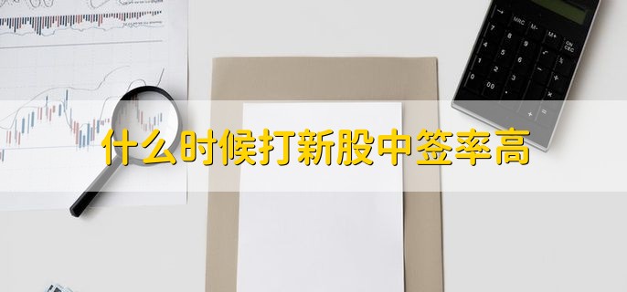 什么时候打新股中签率高，有以下两个时间段