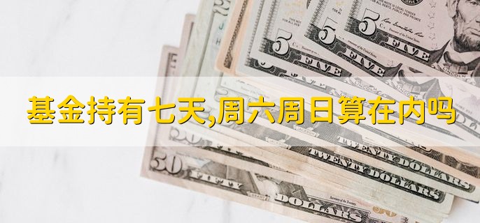 基金持有七天，周六周日算在内吗