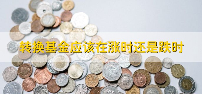 转换基金应该在涨时还是跌时，转出基金上涨个转入基金下跌的时候