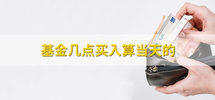 基金几点买入算当天的，15：00以前买入