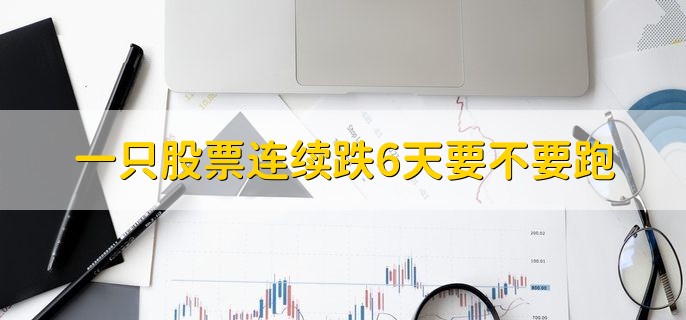 一只股票连续跌6天要不要跑，要看情况