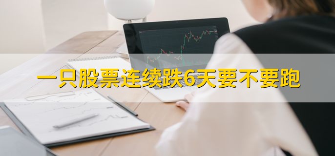 一只股票连续跌6天要不要跑，要看情况