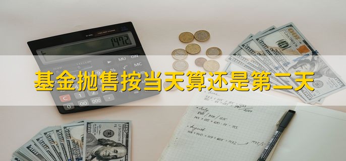 基金抛售按当天算还是第二天，分以下两种情况