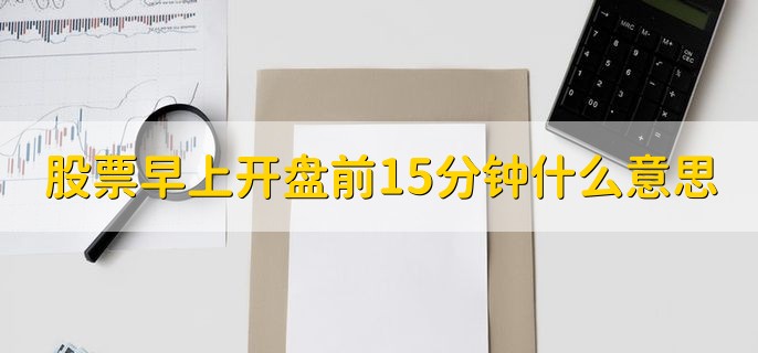 股票早上开盘前15分钟什么意思，是集合竞价时间